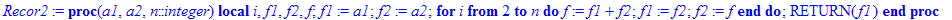 Recor2 := proc (a1, a2, n::integer) local i, f1, f2, f; f1 := a1; f2 := a2; for i from 2 to n do f := f1+f2; f1 := f2; f2 := f end do; RETURN(f1) end proc